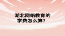 湖北網(wǎng)絡(luò)教育的學(xué)費怎么算？