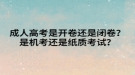 成人高考是開卷還是閉卷？是機(jī)考還是紙質(zhì)考試？