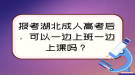 報考湖北成人高考后，可以一邊上班一邊上課嗎？