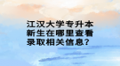 江漢大學(xué)專升本新生在哪里查看錄取相關(guān)信息？