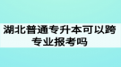 湖北普通專升本可以跨專業(yè)報(bào)考嗎？