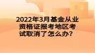 2022年3月基金從業(yè)資格證報(bào)考地區(qū)考試取消了怎么辦？