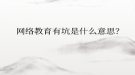 網(wǎng)絡(luò)教育有坑是什么意思？