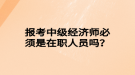 報考中級經濟師必須是在職人員嗎？