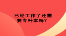 已經(jīng)工作了還需要專升本嗎？