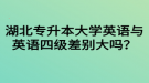 湖北專升本大學英語與英語四級差別大嗎？