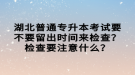 湖北普通專升本考試要不要留出時(shí)間來(lái)檢查？檢查要注意什么？