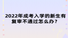 2022年成考入學(xué)的新生有復(fù)審不通過怎么辦？