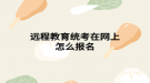 遠程教育統(tǒng)考在網上怎么報名