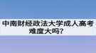 中南財經(jīng)政法大學成人高考難度大嗎？