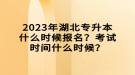 2023年湖北專升本什么時候報名？考試時間什么時候？
