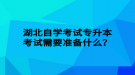 湖北自學(xué)考試專升本考試需要準(zhǔn)備什么？