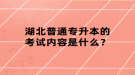 湖北普通專升本的考試內(nèi)容是什么？