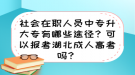 社會(huì)在職人員中專升大專有哪些途徑？可以報(bào)考湖北成人高考嗎？