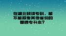 在湖北就讀?？?，能不能報(bào)考其他省份的普通專升本？