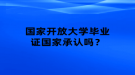 國家開放大學畢業(yè)證國家承認嗎？