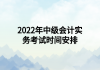 2022年中級會(huì)計(jì)實(shí)務(wù)考試時(shí)間安排