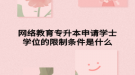 網(wǎng)絡(luò)教育專(zhuān)升本申請(qǐng)學(xué)士學(xué)位的限制條件是什么