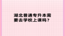 湖北普通專升本需要去學(xué)校上課嗎？