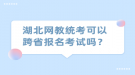 湖北網(wǎng)教統(tǒng)考可以跨省報名考試嗎？