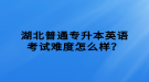 湖北普通專升本英語(yǔ)考試難度怎么樣？