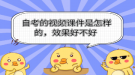  自考的視頻課件是怎樣的，效果好不好