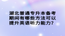 湖北普通專升本備考期間有哪些方法可以提升英語(yǔ)聽(tīng)力能力？