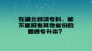 在湖北就讀?？?，能不能報考其他省份的普通專升本？