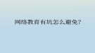 網(wǎng)絡(luò)教育有坑怎么避免？