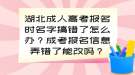 湖北成人高考報(bào)名時(shí)名字搞錯(cuò)了怎么辦？成考報(bào)名信息弄錯(cuò)了能改嗎？
