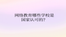 網(wǎng)絡(luò)教育哪些學校是國家認可的？