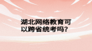 湖北網(wǎng)絡(luò)教育可以跨省統(tǒng)考嗎？