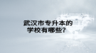 武漢市專升本的學(xué)校有哪些？