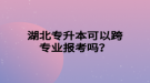 湖北專升本可以跨專業(yè)報考嗎？