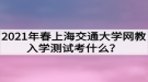 2021年春上海交通大學(xué)網(wǎng)教入學(xué)測(cè)試考什么？