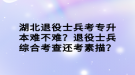 湖北退役士兵考專升本難不難？退役士兵綜合考查還考素描？