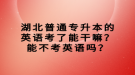 湖北普通專升本的英語考了能干嘛？能不考英語嗎？