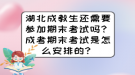 湖北成教生還需要參加期末考試嗎？成考期末考試是怎么安排的？