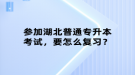 參加湖北普通專升本考試，要怎么復(fù)習(xí)？