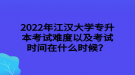 2022年江漢大學(xué)專升本考試難度以及考試時間在什么時候？