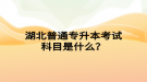 湖北普通專升本考試科目是什么？