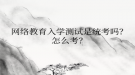 網(wǎng)絡教育入學測試是統(tǒng)考嗎？怎么考？