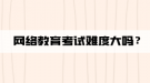 網(wǎng)絡(luò)教育考試難度大嗎？