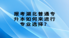 報(bào)考湖北普通專升本如何來(lái)進(jìn)行專業(yè)選擇？