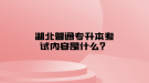 湖北普通專升本考試內容是什么？