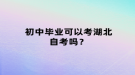 初中畢業(yè)可以考湖北自考嗎？