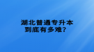 湖北普通專升本到底有多難？