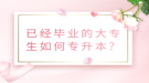 已經(jīng)畢業(yè)的大專生如何專升本？