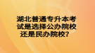 湖北普通專(zhuān)升本考試是選擇公辦院校還是民辦院校？