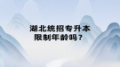 湖北統(tǒng)招專升本限制年齡嗎？